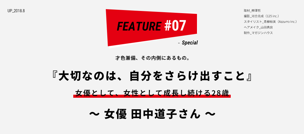 才色兼備、その内側にあるもの。『大切なのは、自分をさらけ出すこと』女優として、女性として成長し続ける28歳 ～ 女優 田中道子さん ～ 取材_栁澤哲 撮影_河合克成（125 inc.） スタイリスト_青柳裕美（Azzurro Inc.） ヘアメイク_山田典良 制作_マガジンハウス