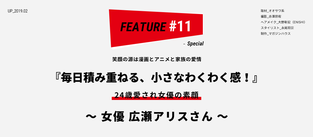 笑顔の源は漫画とアニメと家族の愛情 『毎日積み重ねる、小さなわくわく感！』 24歳愛され女優の素顔 〜 女優 広瀬アリスさん 〜 取材_オオサワ系撮影_赤澤昂宥 ヘアメイク_大野彰宏（ENISHI） スタイリスト_永尾将宗 制作_マガジンハウス