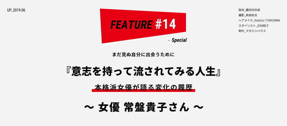 まだ見ぬ自分に出会うために 『意志を持って流されてみる人生』 本格派女優が語る変化の履歴 ～女優 常盤貴子さん～ 取材_藤田佳奈美 撮影_萩庭桂太 ヘアメイク_Noboru TOMIZAWA スタイリスト_𠮷村結子 制作_マガジンハウス