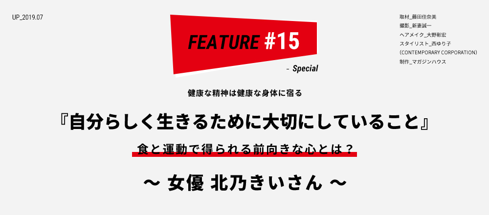 健康な精神は健康な身体に宿る 『自分らしく生きるために大切にしていること』 ～女優 北乃きいさん～ 取材_藤田佳奈美 撮影_新妻誠一 ヘアメイク_大野彰宏 スタイリスト_西ゆり子 （CONTEMPORARY CORPORATION） 制作_マガジンハウス