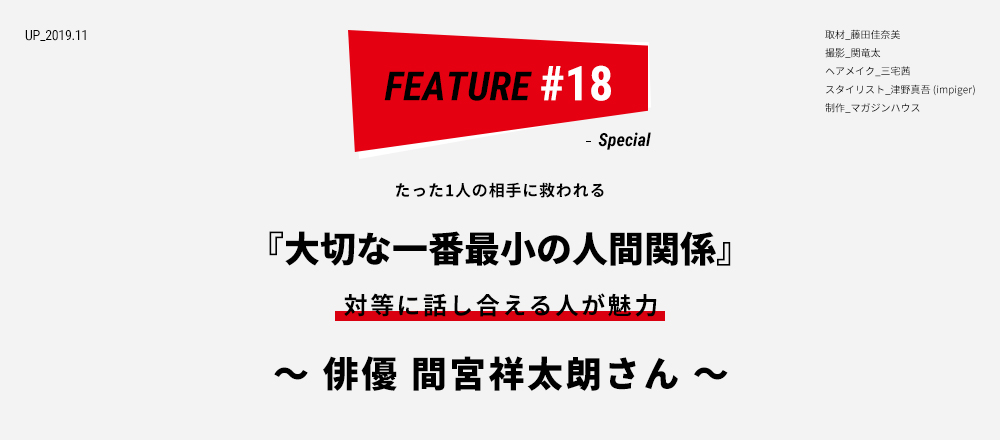 たった1人の相手に救われる 『大切な一番最小の人間関係』 対等に話し合える人が魅力 ～俳優 間宮祥太朗さん～ 取材_藤田佳奈美 撮影_関竜太 ヘアメイク_三宅茜 スタイリスト_津野真吾 (impiger)  制作_マガジンハウス