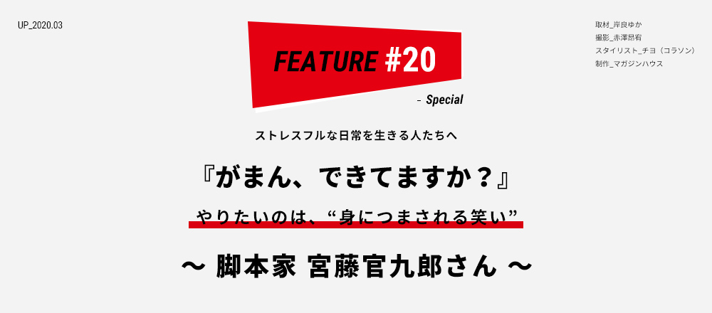 ストレスフルな日常を生きる人たちへ 『がまん、できてますか？』やりたいのは、“身につまされる笑い” ～脚本家 宮藤官九郎さん～ 取材_岸良ゆか 撮影_赤澤昂宥 スタイリスト_チヨ（コラソン） 制作_マガジンハウス