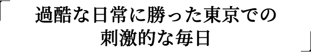 過酷な日常に勝った東京での刺激的な毎日