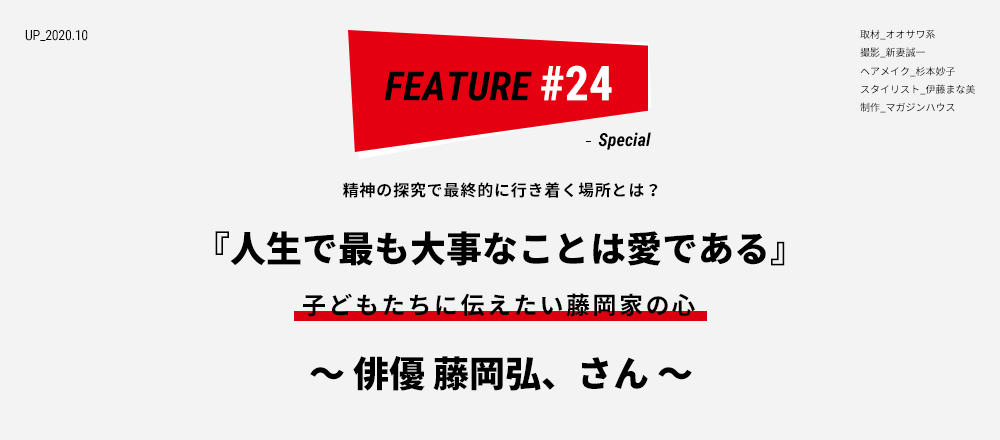 精神の探究で最終的に行き着く場所とは？『人生で最も大事なことは愛である』子どもたちに伝えたい藤岡家の心 ～俳優 藤岡弘、さん～ 取材_オオサワ系 撮影_新妻誠一 ヘアメイク_杉本妙子 スタイリスト_伊藤まな美 制作_マガジンハウス