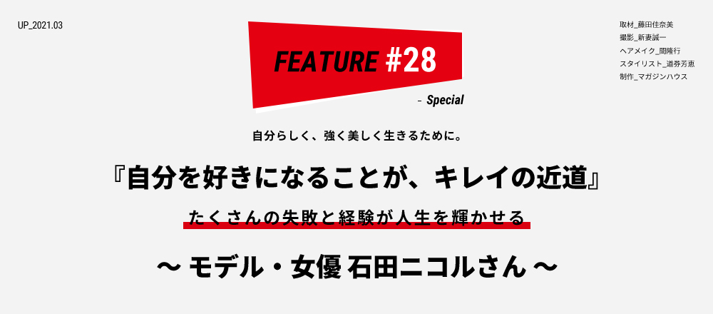 自分らしく、強く美しく生きるために。 『自分を好きになることが、キレイの近道』 たくさんの失敗と経験が人生を輝かせる ～ モデル・女優 石田ニコルさん ～ 取材_藤田佳奈美 撮影_新妻誠一 ヘアメイク_間隆行 スタイリスト_道券芳恵 制作_マガジンハウス