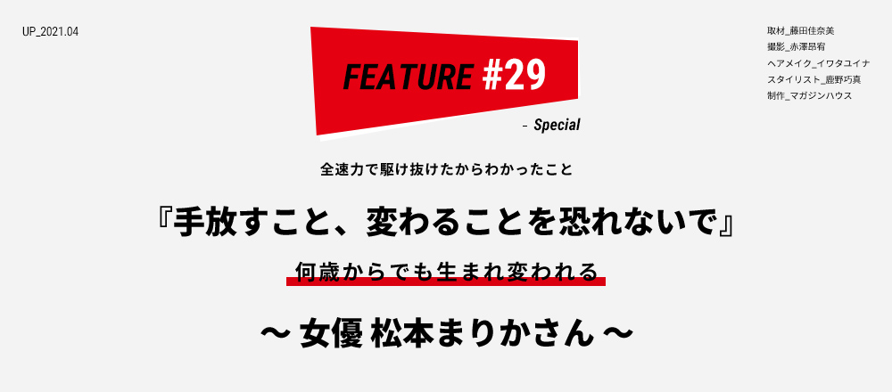 全速力で駆け抜けたからわかったこと 『手放すこと、変わることを恐れないで』 何歳からでも生まれ変われる ～ 女優 松本まりかさん ～ 取材_藤田佳奈美 撮影_赤澤昂宥 ヘアメイク_イワタユイナ スタイリスト_鹿野巧真 制作_マガジンハウス