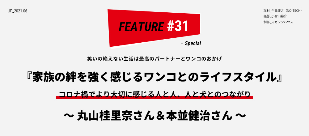 “笑いの絶えない生活は最高のパートナーとワンコのおかげ 『家族の絆を強く感じるワンコとのライフスタイル』 コロナ禍でより大切に感じる人と人、人と犬とのつながり ～ 丸山桂里奈さん&本並健治さん ～ 取材_牛島康之（NO-TECH）撮影_小宮山裕介 制作_マガジンハウス