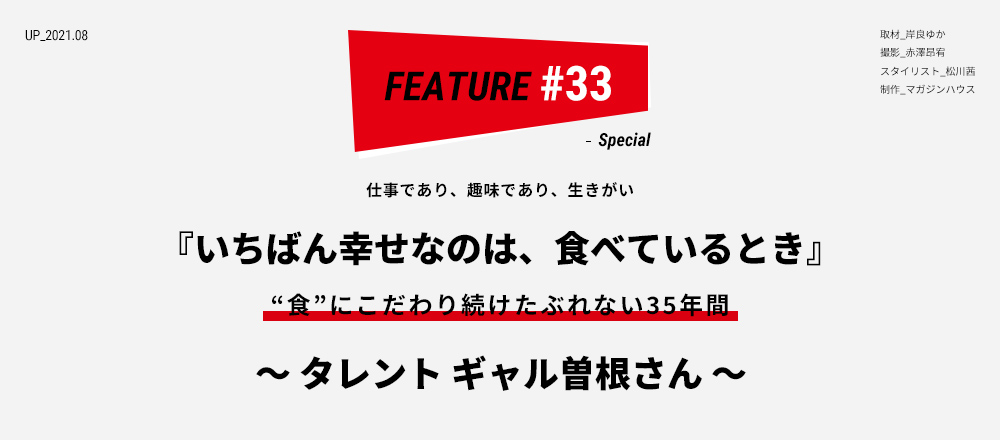 “仕事であり、趣味であり、生きがい 『いちばん幸せなのは、食べているとき』 “食”にこだわり続けたぶれない35年間 ～ タレント ギャル曽根さん ～ 取材_岸良ゆか
撮影_赤澤昂宥 スタイリスト_松川茜 制作_マガジンハウス