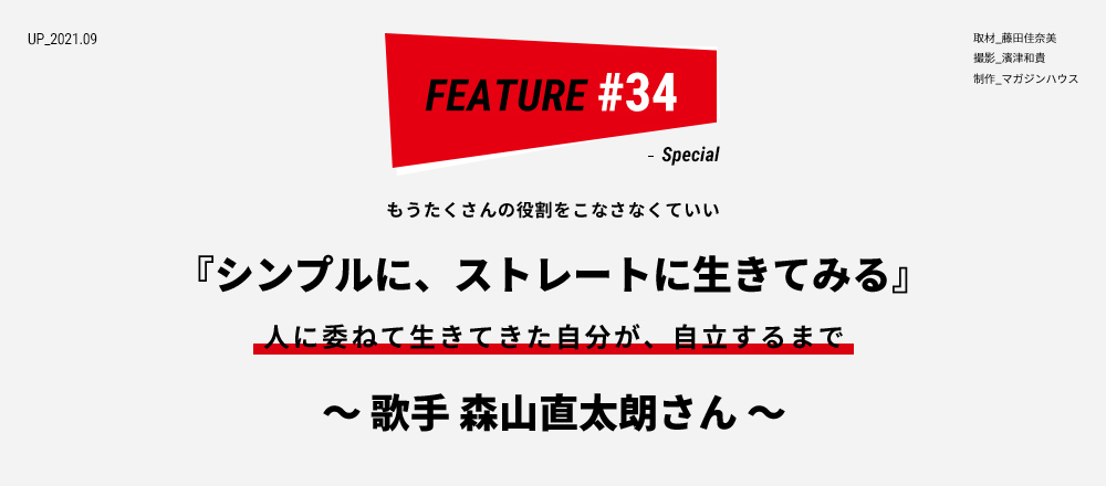 もうたくさんの役割をこなさなくていい 『シンプルに、ストレートに生きてみる』人に委ねて生きてきた自分が、自立するまで ～ 歌手 森山直太朗さん ～ 取材_藤田佳奈美 ／ 撮影_濱津和貴 ／ 制作_マガジンハウス