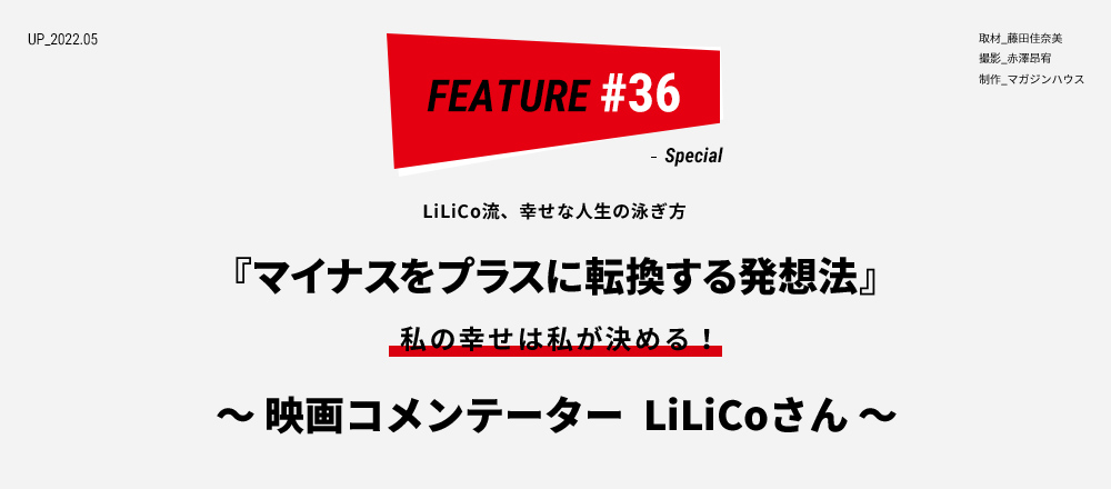 LiLiCo流、幸せな人生の泳ぎ方 『マイナスをプラスに転換する発想法』 私の幸せは私が決める！ ～ 映画コメンテーター  LiLiCoさん ～ 取材_藤田佳奈美 撮影_赤澤昂宥 制作_マガジンハウス