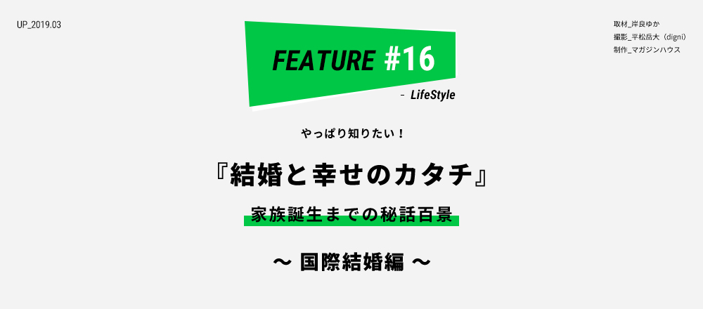 やっぱり知りたい！ 『結婚と幸せのカタチ』家族誕生までの秘話百景 ～ 国際結婚編 ～ 取材_岸良ゆか 撮影_平松岳大（digni） 制作_マガジンハウス