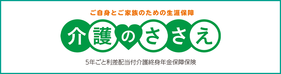 ご自身とご家族のための生涯保障 介護のささえ 5年ごと利差配当付介護終身年金保障保険