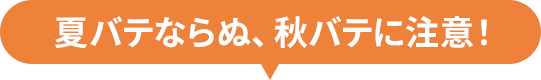 夏バテならぬ、秋バテに注意!