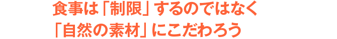 食事は「制限」するのではなく「自然の素材」にこだわろう