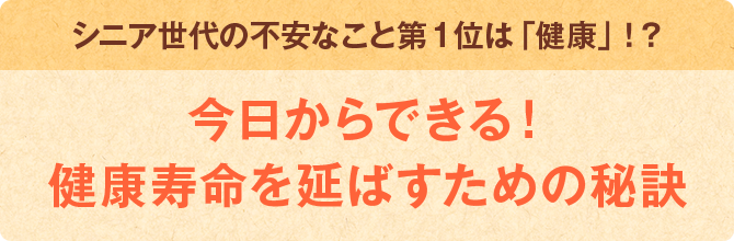 シニア世代の不安なこと第1位は「健康」！？ 今日からできる！ 健康寿命を延ばすための秘訣
