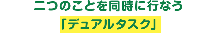 二つのことを同時に行なう「デュアルタスク」