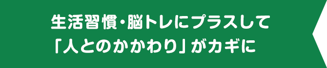 生活習慣・脳トレにプラスして「人とのかかわり」がカギに