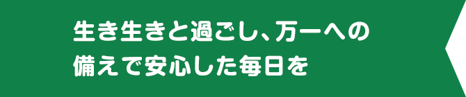 生き生きと過ごし、万一への備えで安心した毎日を