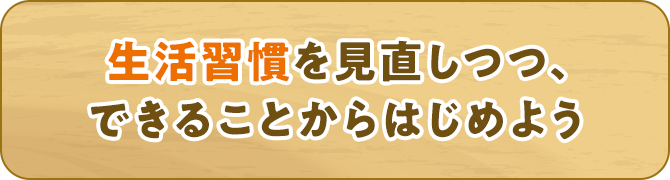 生活習慣を見直しつつ、できることからはじめよう