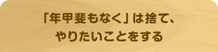 「年甲斐もなく」は捨て、やりたいことをする