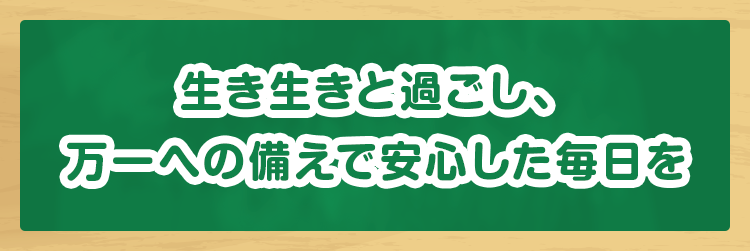 生き生きと過ごし、万一への備えで安心した毎日を