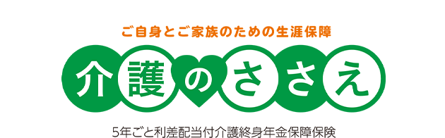 ご自身とご家族のための生涯保障 介護のささえ 5年ごと利差配当付介護終身年金保障保険