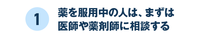 1 薬を服用中の人は、まずは医師や薬剤師に相談する