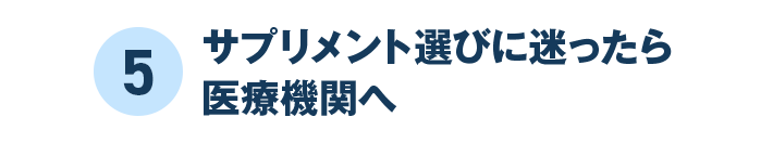 5 サプリメント選びに迷ったら医療機関へ