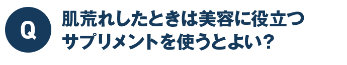 Q 肌荒れしたときは美容に役立つサプリメントを使うとよい?