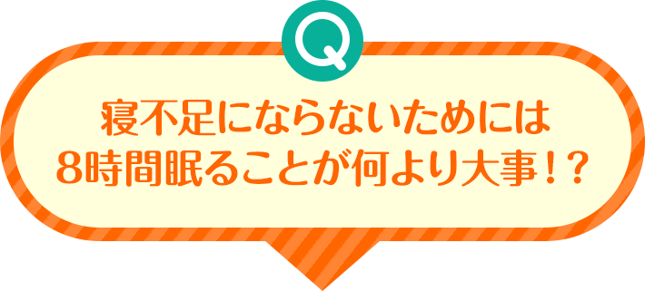 Q 寝不足にならないためには8時間眠ることが何より大事!?