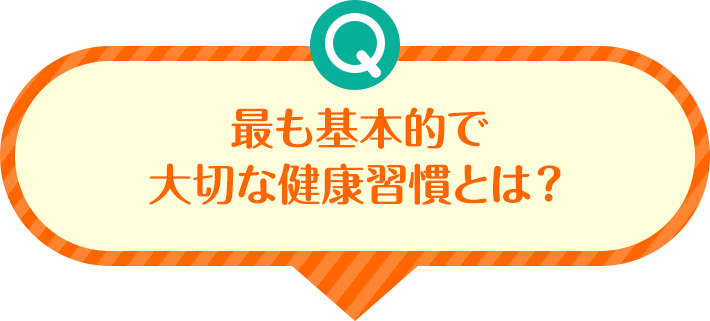 Q 最も基本的で大切な健康習慣とは?