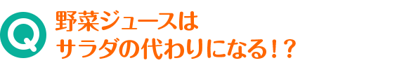 Q 野菜ジュースはサラダの代わりになる！？
