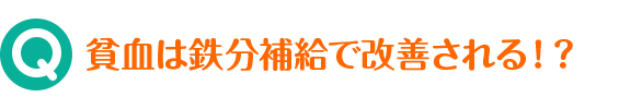 Q 貧血は鉄分補給で改善される！？