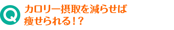 Q カロリー摂取を減らせば痩せられる！？