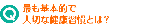 Q 最も基本的で大切な健康習慣とは？