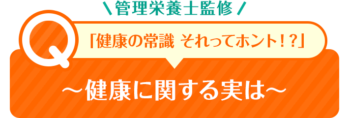 管理栄養士監修  「健康の常識 それってホント！？」 ～健康に関する実は～