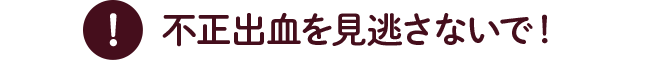 不正出血を見逃さないで!