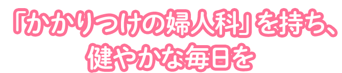 「かかりつけの婦人科」を持ち、健やかな毎日を