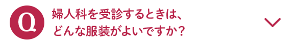 Q 婦人科を受診するときは、どんな服装がよいですか？