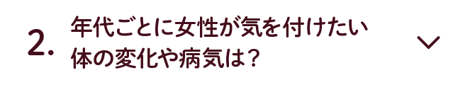 2.年代ごとに女性が気を付けたい体の変化や病気は？