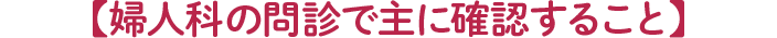 【婦人科の問診で主に確認すること】