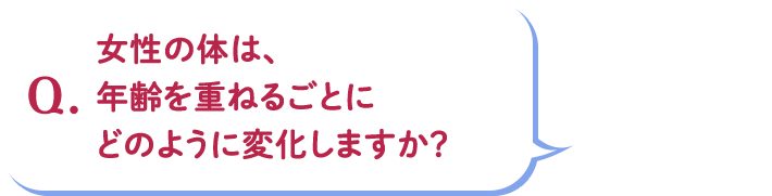Q.女性の体は、年齢を重ねるごとにどのように変化しますか?