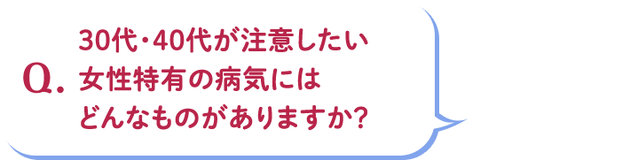 Q.30代・40代が注意したい女性特有の病気にはどんなものがありますか?