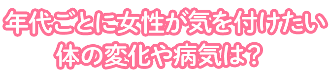 年代ごとに女性が気を付けたい体の変化や病気は?