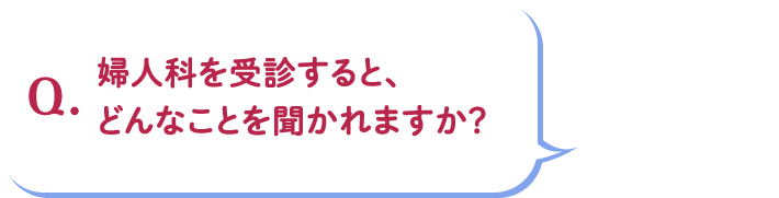 Q.婦人科を受診すると、どんなことを聞かれますか?