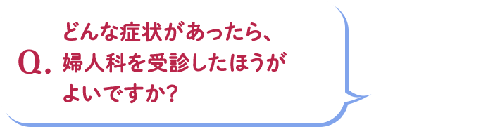 Q.どんな症状があったら、婦人科を受診したほうがよいですか?