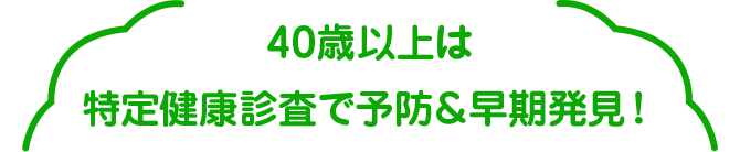 40歳以上は特定健康診査で予防＆早期発見！