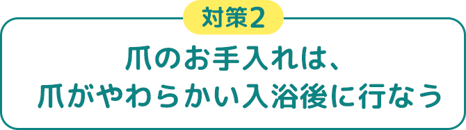 対策2 爪のお手入れは、爪がやわらかい入浴後に行なう