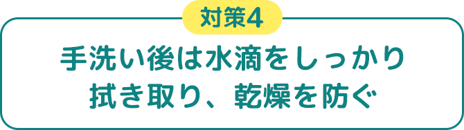 対策4 手洗い後は水滴をしっかり拭き取り、乾燥を防ぐ