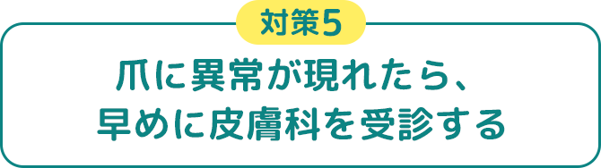 対策5 爪に異常が現れたら、早めに皮膚科を受診する